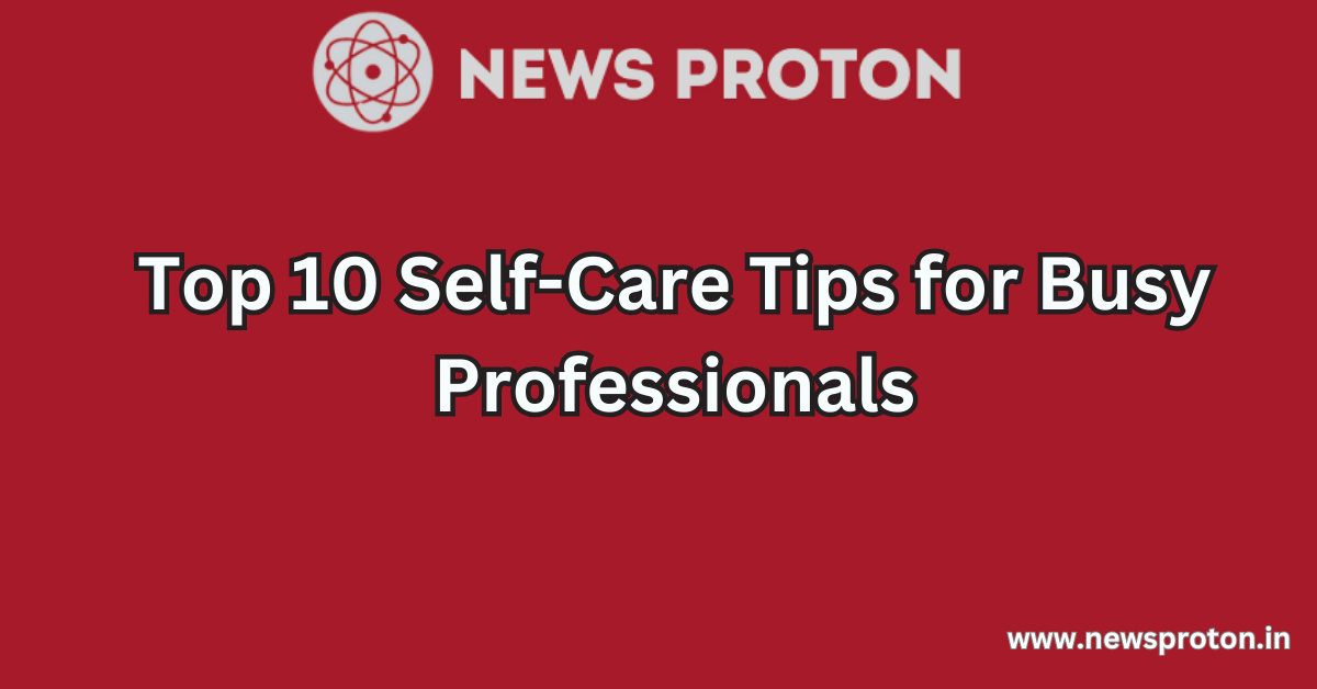 Top 10 Self-Care Tips for Busy Professionals