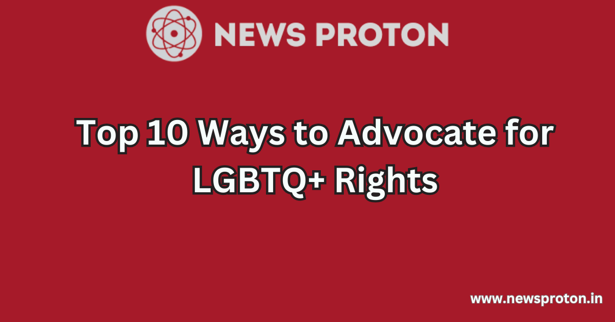 Top 10 Ways to Advocate for LGBTQ+ Rights